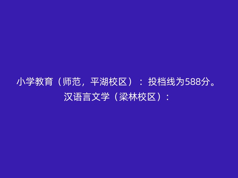 小学教育（师范，平湖校区） ：投档线为588分。 汉语言文学（梁林校区）：