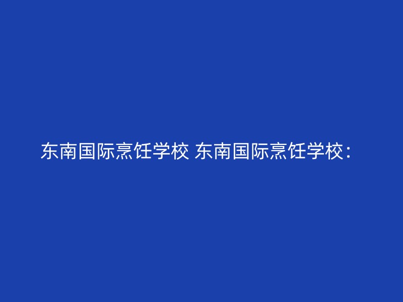 东南国际烹饪学校 东南国际烹饪学校：