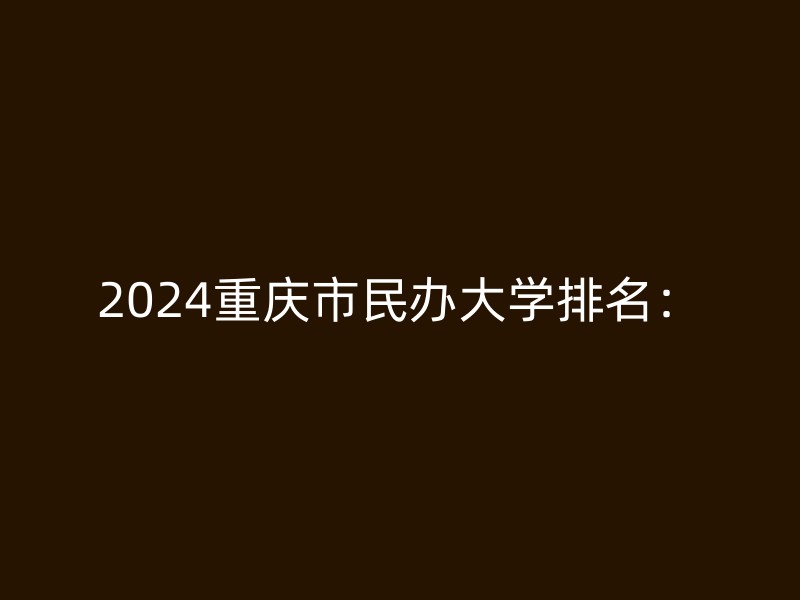 2024重庆市民办大学排名：