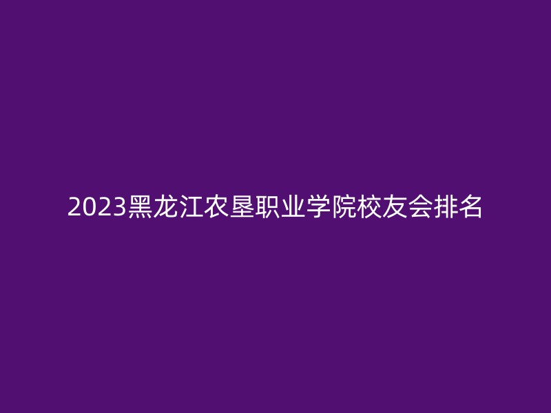 2023黑龙江农垦职业学院校友会排名