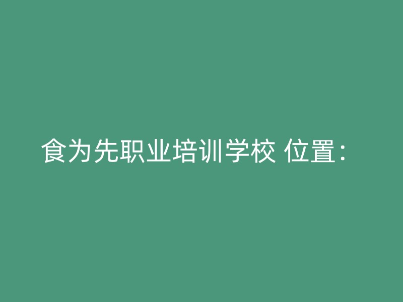 食为先职业培训学校 位置：