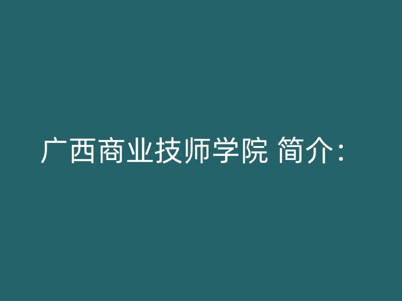 广西商业技师学院 简介：