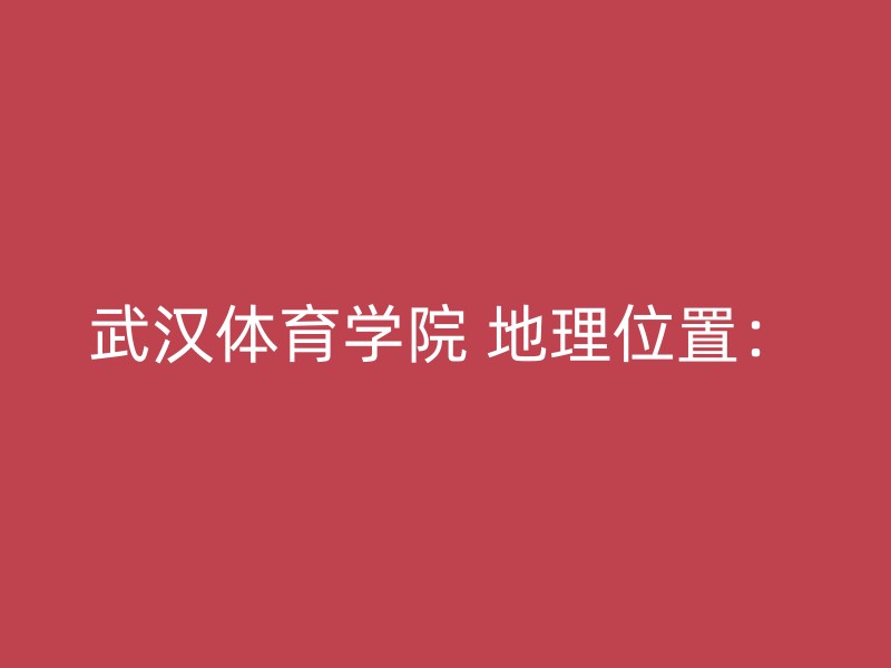 武汉体育学院 地理位置：