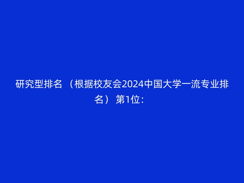 研究型排名 （根据校友会2024中国大学一流专业排名） 第1位：