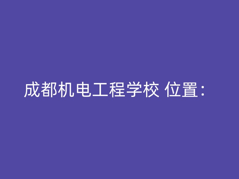 成都机电工程学校 位置：