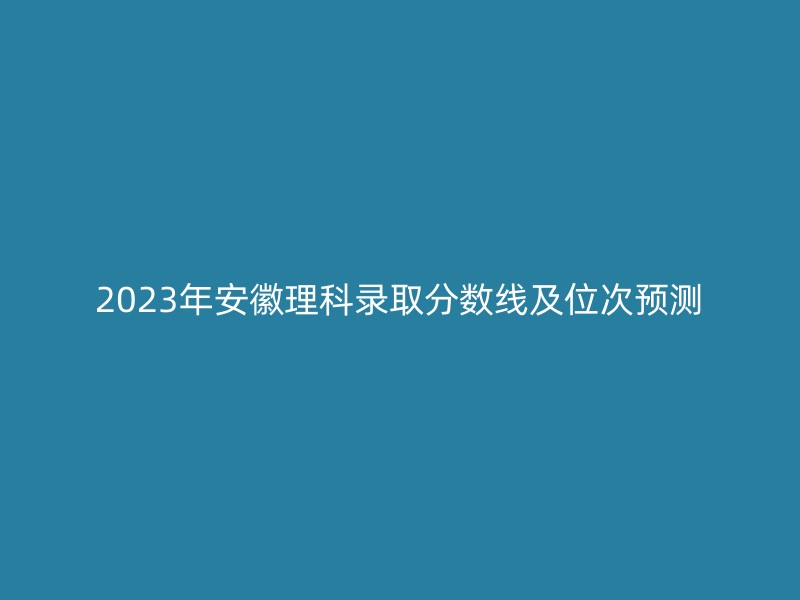 2023年安徽理科录取分数线及位次预测