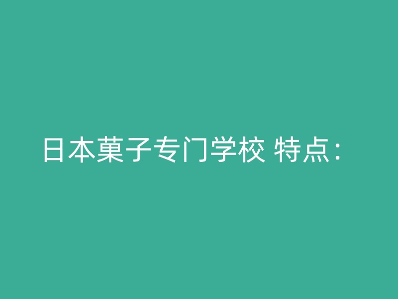 日本菓子专门学校 特点：