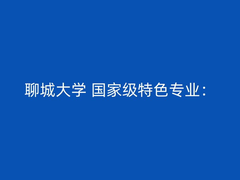 聊城大学 国家级特色专业：