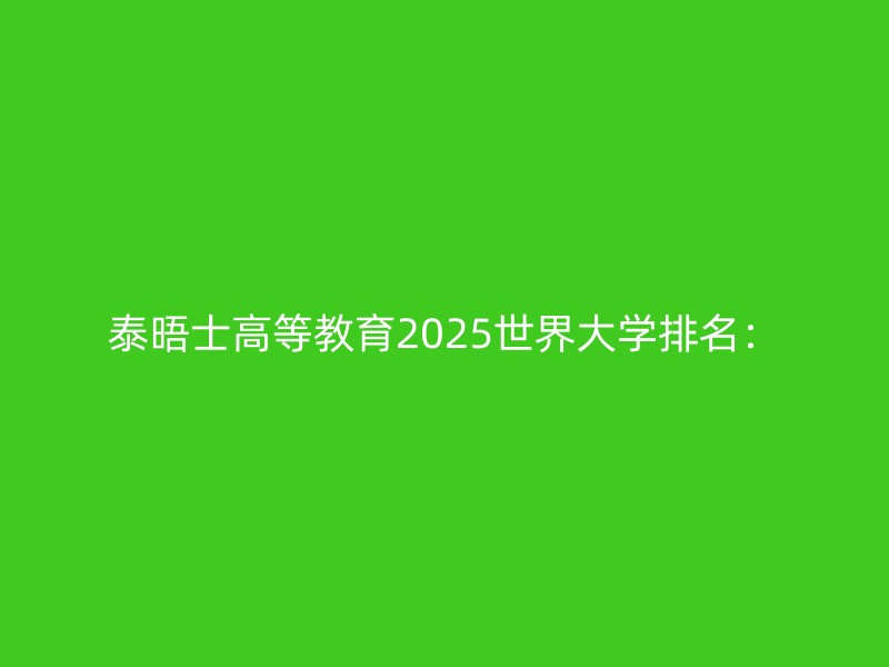 泰晤士高等教育2025世界大学排名：