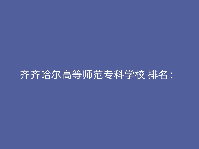 齐齐哈尔高等师范专科学校 排名：