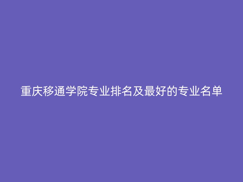 重庆移通学院专业排名及最好的专业名单