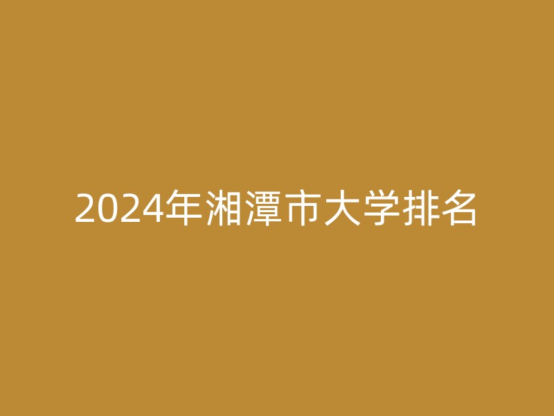 2024年湘潭市大学排名