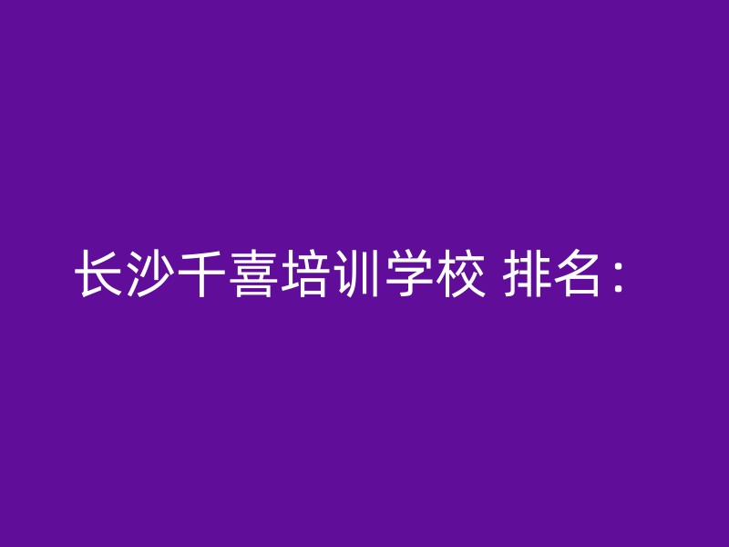 长沙千喜培训学校 排名：