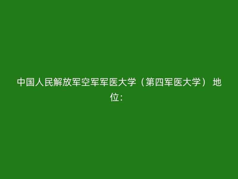 中国人民解放军空军军医大学（第四军医大学） 地位：