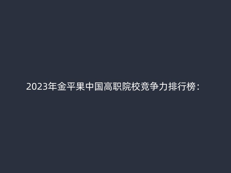 2023年金平果中国高职院校竞争力排行榜：