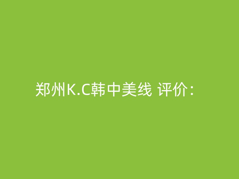 郑州K.C韩中美线 评价：