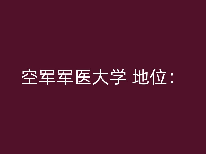 空军军医大学 地位：