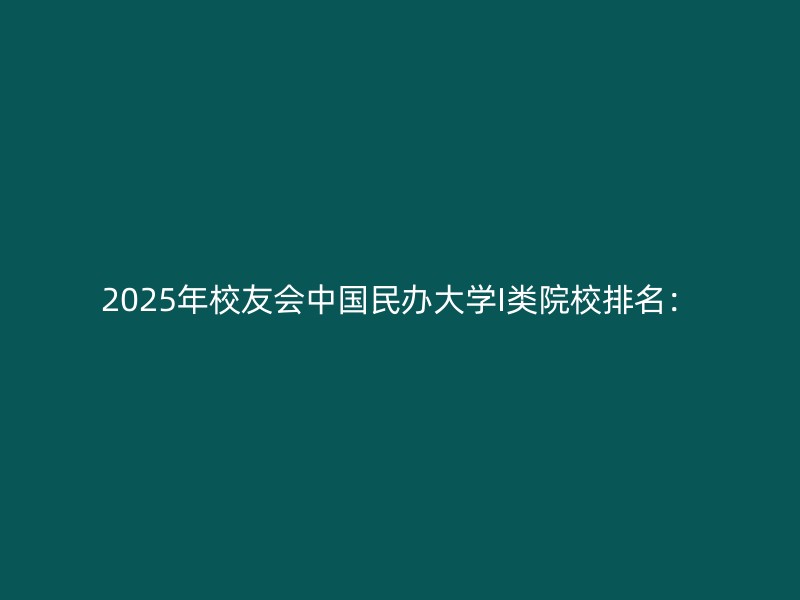 2025年校友会中国民办大学I类院校排名：