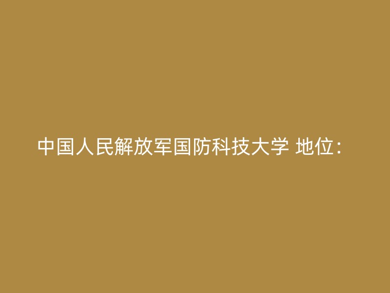 中国人民解放军国防科技大学 地位：