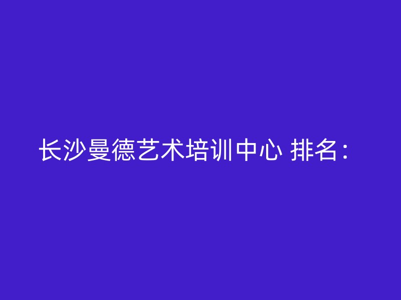 长沙曼德艺术培训中心 排名：