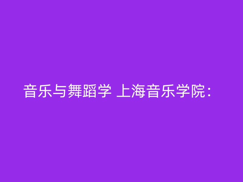 音乐与舞蹈学 上海音乐学院：