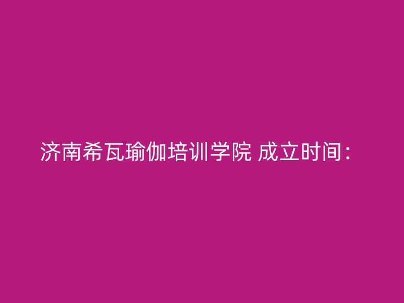 济南希瓦瑜伽培训学院 成立时间：