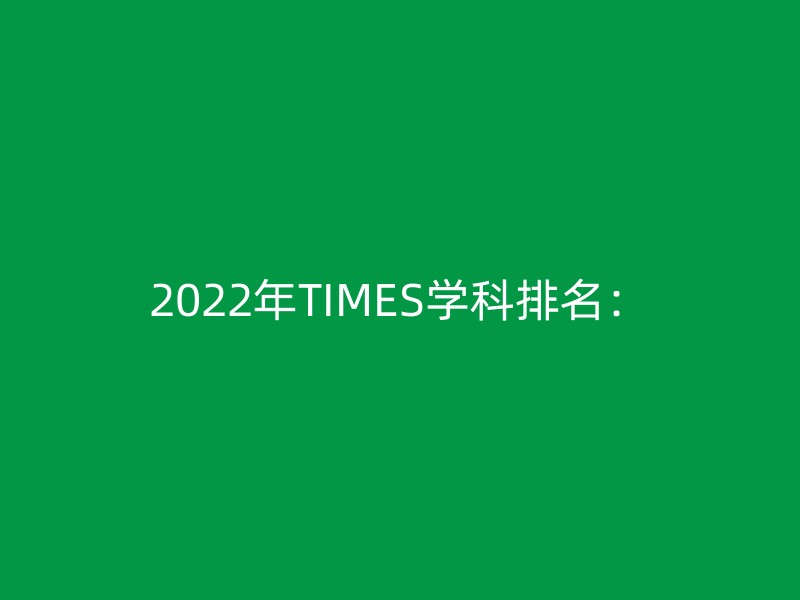 2022年TIMES学科排名：