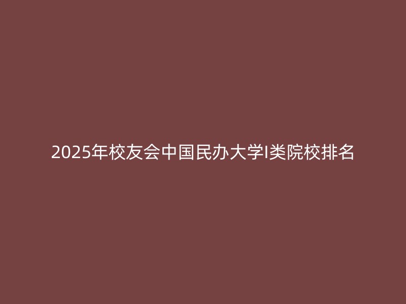 2025年校友会中国民办大学I类院校排名