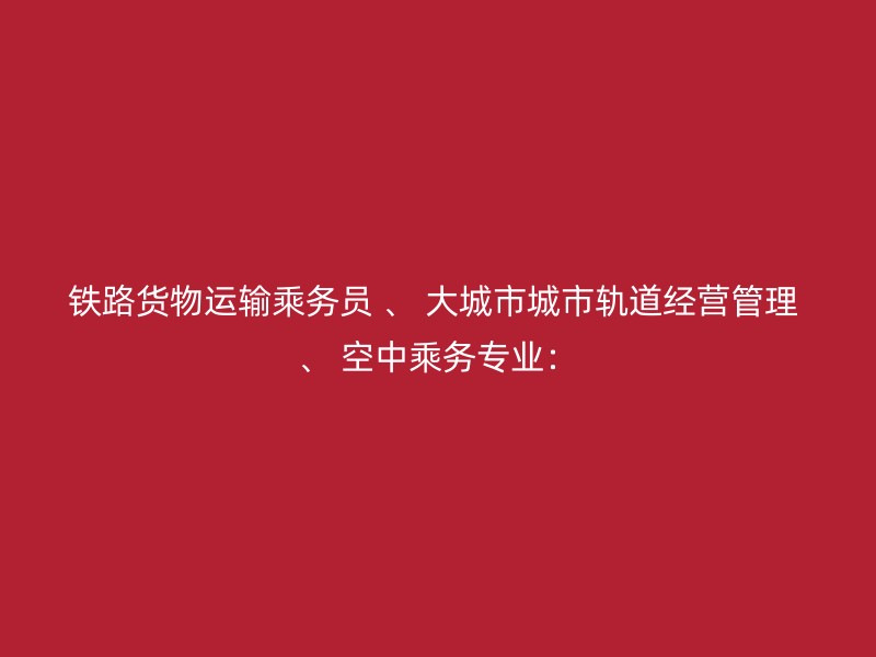 铁路货物运输乘务员 、 大城市城市轨道经营管理 、 空中乘务专业：