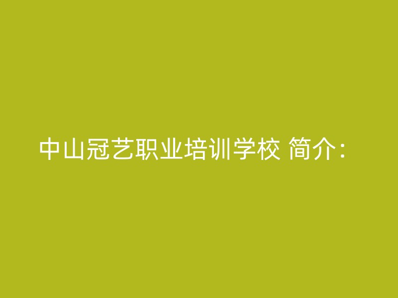 中山冠艺职业培训学校 简介：