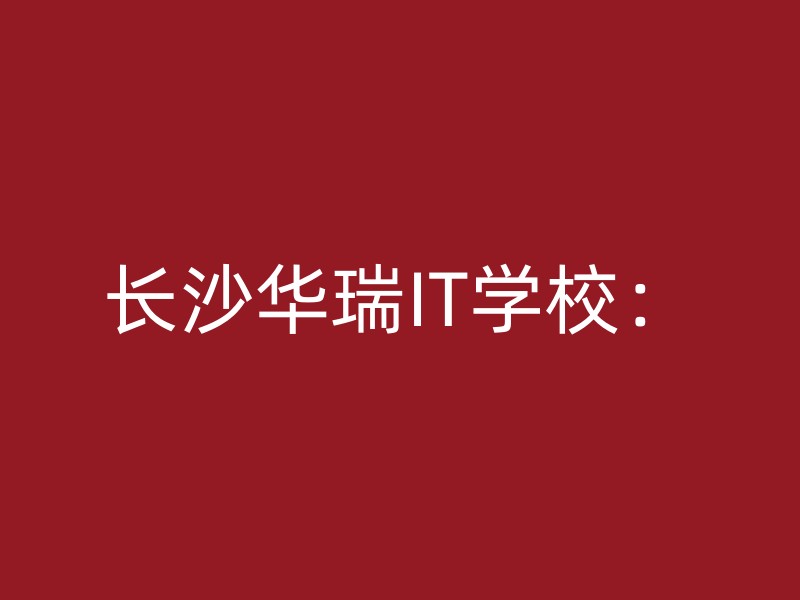 长沙华瑞IT学校：