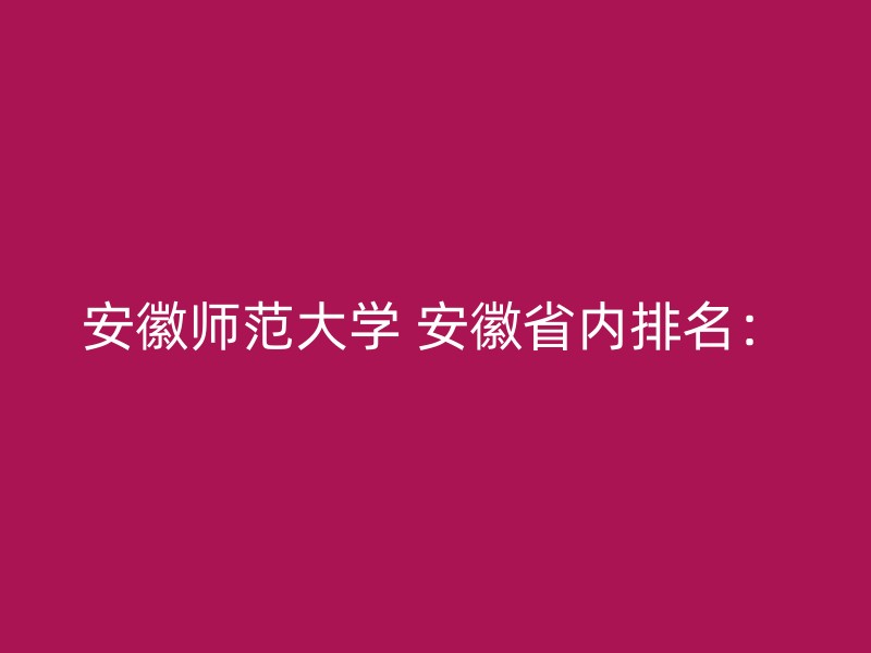 安徽师范大学 安徽省内排名：