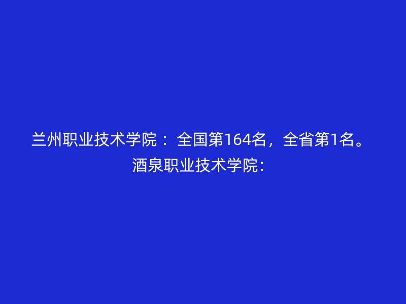 兰州职业技术学院 ：全国第164名，全省第1名。 酒泉职业技术学院：