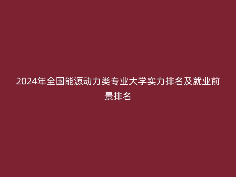 2024年全国能源动力类专业大学实力排名及就业前景排名