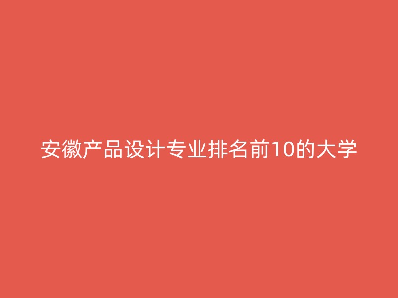 安徽产品设计专业排名前10的大学