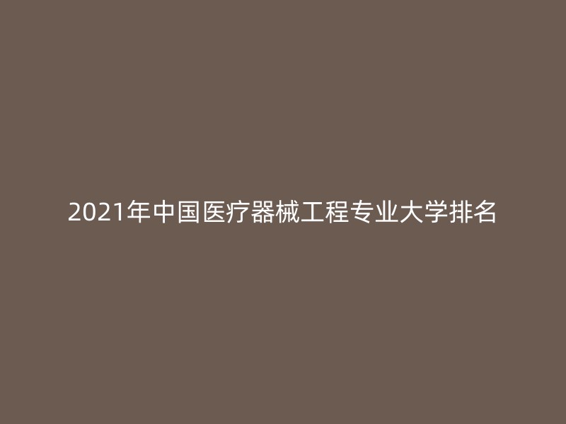 2021年中国医疗器械工程专业大学排名