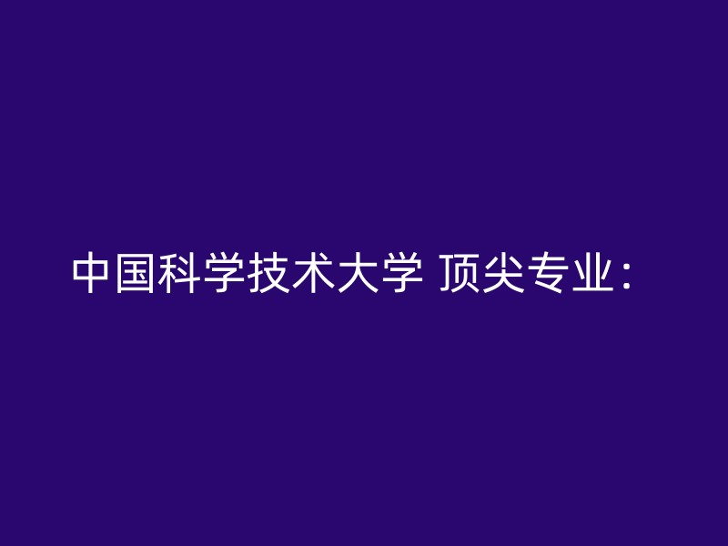 中国科学技术大学 顶尖专业：