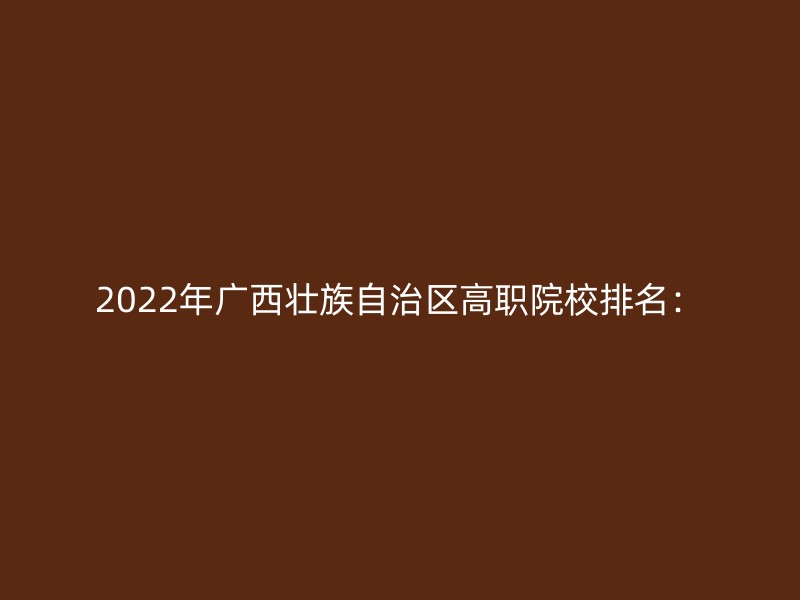 2022年广西壮族自治区高职院校排名：