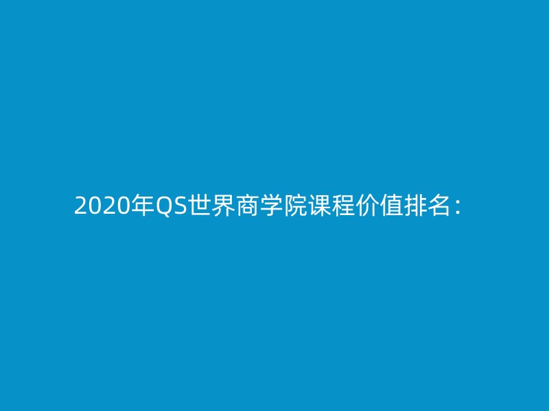 2020年QS世界商学院课程价值排名：