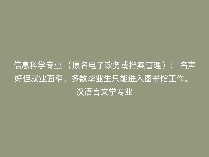 信息科学专业 （原名电子政务或档案管理）： 名声好但就业面窄，多数毕业生只能进入图书馆工作。 汉语言文学专业