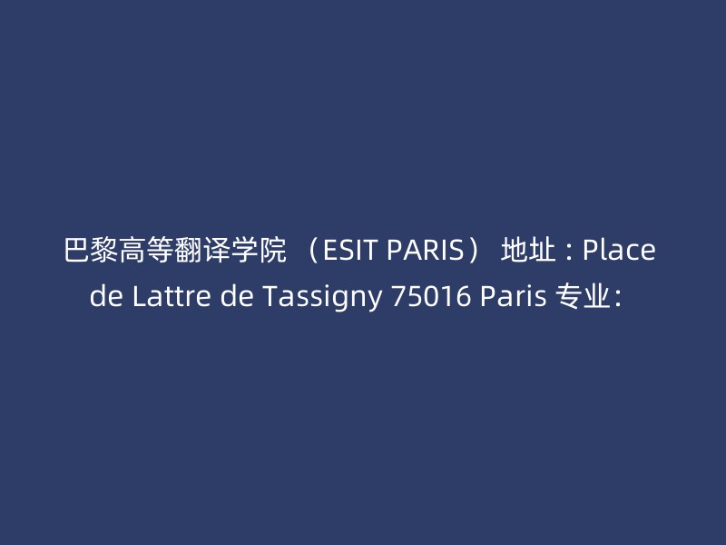 巴黎高等翻译学院 （ESIT PARIS） 地址 : Place de Lattre de Tassigny 75016 Paris 专业：