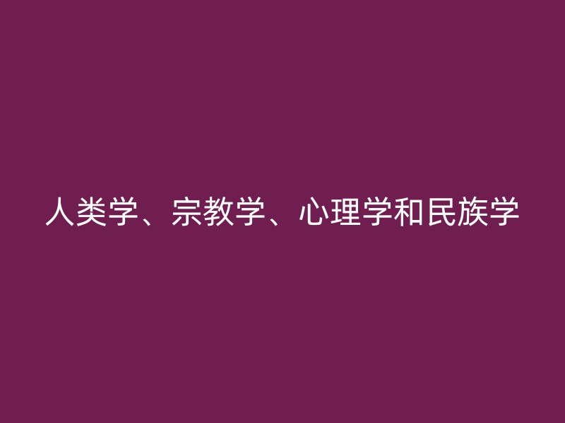 人类学、宗教学、心理学和民族学