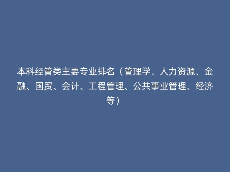 本科经管类主要专业排名（管理学、人力资源、金融、国贸、会计、工程管理、公共事业管理、经济等）