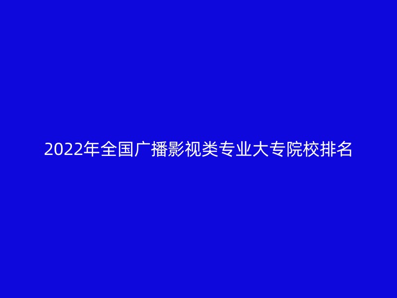 2022年全国广播影视类专业大专院校排名