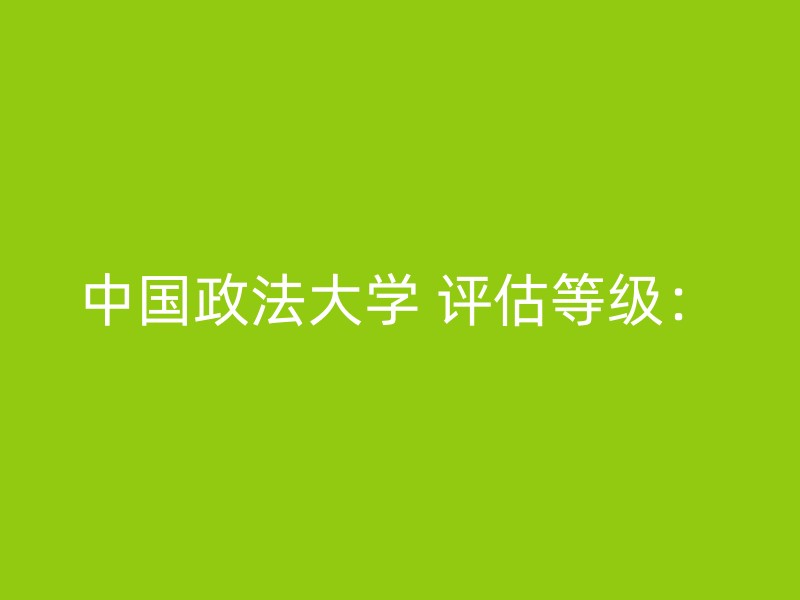 中国政法大学 评估等级：