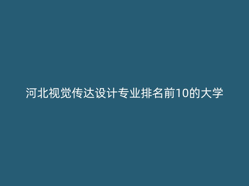 河北视觉传达设计专业排名前10的大学