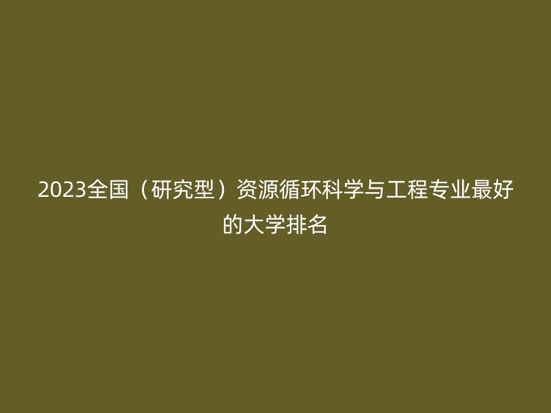 2023全国（研究型）资源循环科学与工程专业最好的大学排名