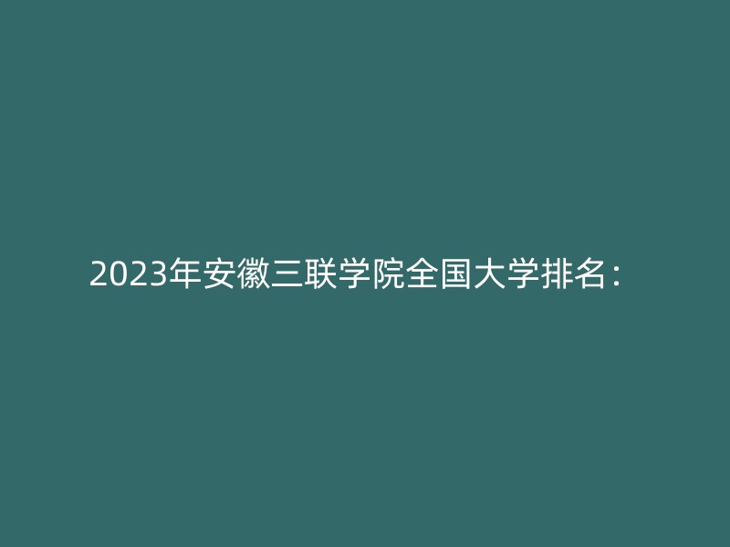 2023年安徽三联学院全国大学排名：