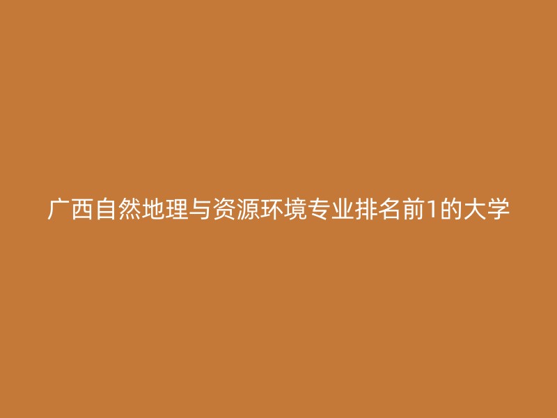 广西自然地理与资源环境专业排名前1的大学