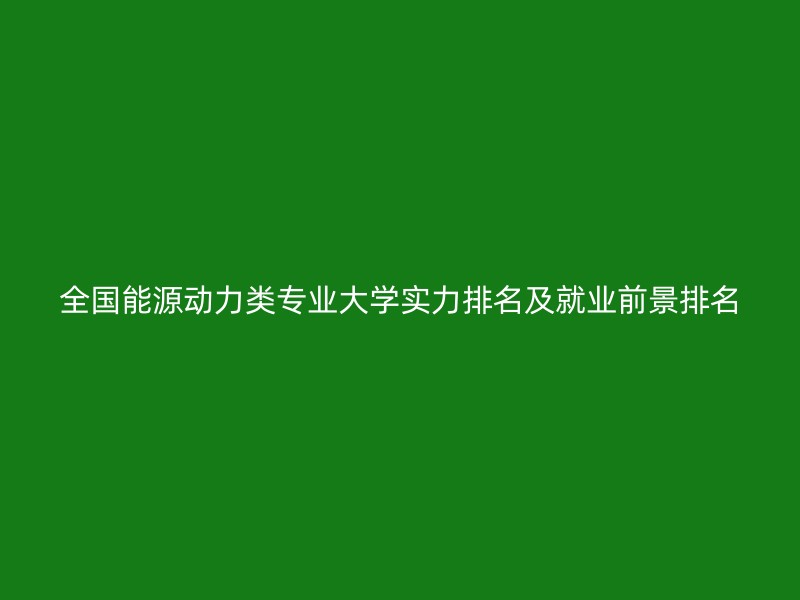 全国能源动力类专业大学实力排名及就业前景排名